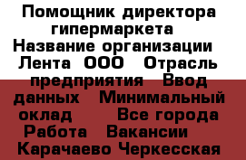 Помощник директора гипермаркета › Название организации ­ Лента, ООО › Отрасль предприятия ­ Ввод данных › Минимальный оклад ­ 1 - Все города Работа » Вакансии   . Карачаево-Черкесская респ.